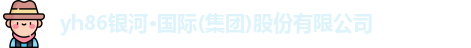 yh86银河·国际(集团)股份有限公司